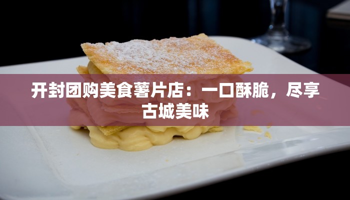 开封团购美食薯片店：一口酥脆，尽享古城美味