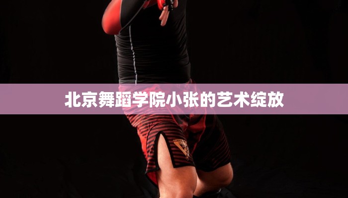 北京舞蹈学院小张的艺术绽放