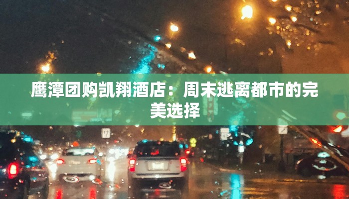 鹰潭团购凯翔酒店：周末逃离都市的完美选择