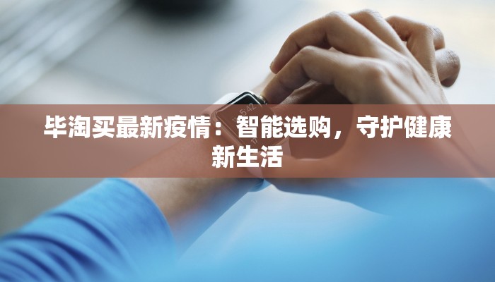 毕淘买最新疫情:智能选购,守护健康新生活 毕淘买最新疫情:智能选购,守护健康新生活