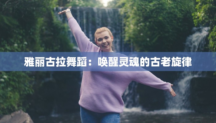 雅丽古拉舞蹈：唤醒灵魂的古老旋律