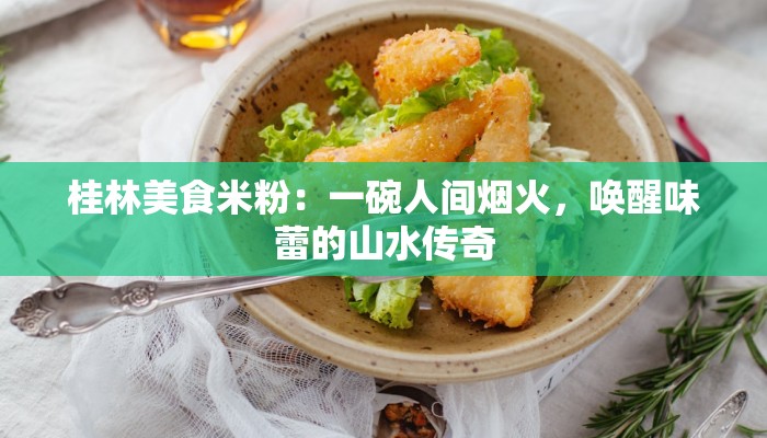 桂林美食米粉:一碗人间烟火,唤醒味蕾的山水传奇 桂林美食米粉:一碗人间烟火,唤醒味蕾的山水传奇