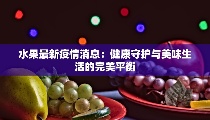 水果最新疫情消息:健康守护与美味生活的完美平衡 水果最新疫情消息:健康守护与美味生活的完美平衡