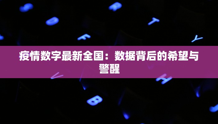 疫情数字最新全国:数据背后的希望与警醒 疫情数字最新全国:数据背后的希望与警醒