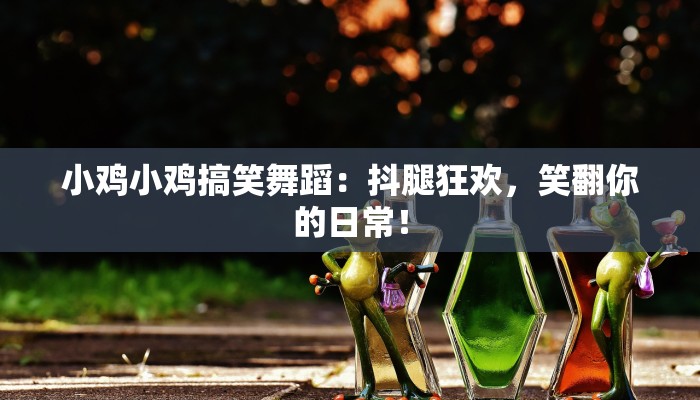 小鸡小鸡搞笑舞蹈：抖腿狂欢，笑翻你的日常！