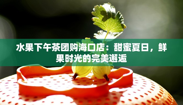 水果下午茶团购海口店：甜蜜夏日，鲜果时光的完美邂逅