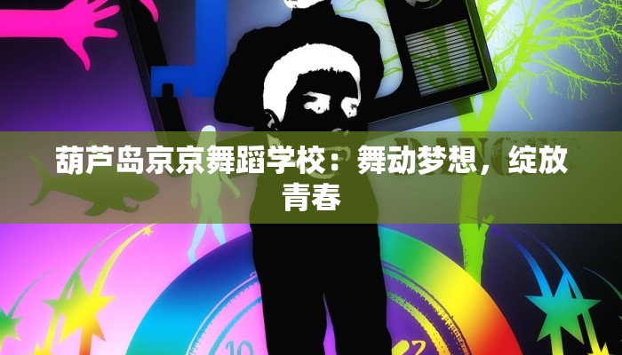 葫芦岛京京舞蹈学校：舞动梦想，绽放青春