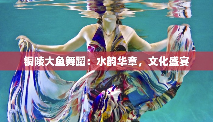 铜陵大鱼舞蹈：水韵华章，文化盛宴