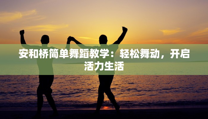 安和桥简单舞蹈教学：轻松舞动，开启活力生活