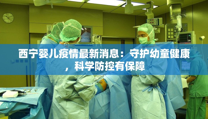 西宁婴儿疫情最新消息:守护幼童健康,科学防控有保障 西宁婴儿疫情最新消息:守护幼童健康,科学防控有保障