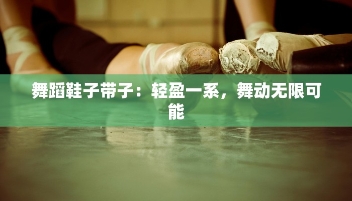 舞蹈鞋子带子:轻盈一系,舞动无限可能 舞蹈鞋子带子:轻盈一系,舞动无限可能