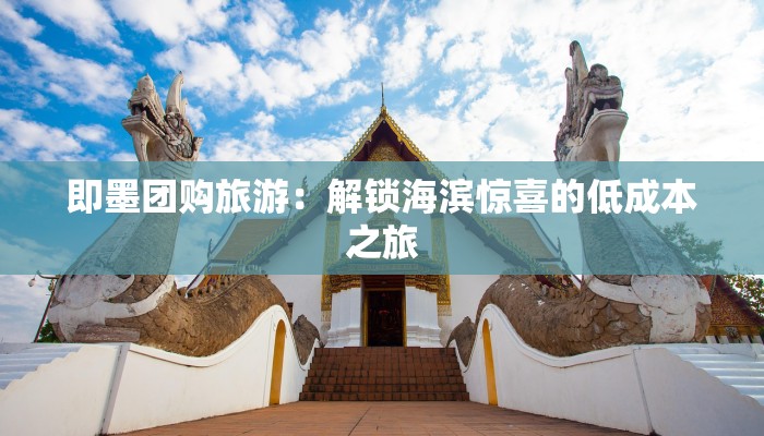 即墨团购旅游:解锁海滨惊喜的低成本之旅 即墨团购旅游:解锁海滨惊喜的低成本之旅