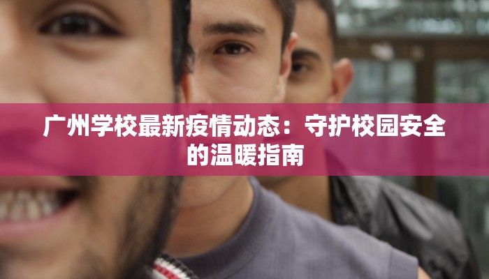 广州学校最新疫情动态:守护校园安全的温暖指南 广州学校最新疫情动态:守护校园安全的温暖指南