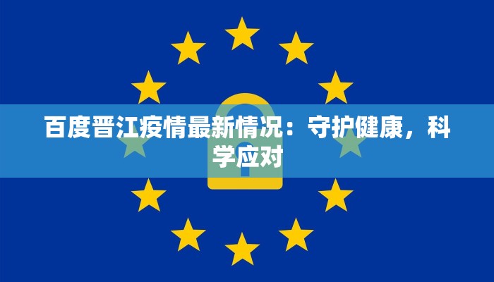 百度晋江疫情最新情况:守护健康,科学应对 百度晋江疫情最新情况:守护健康,科学应对