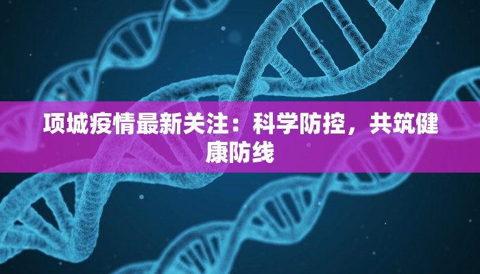 项城疫情最新关注：科学防控，共筑健康防线