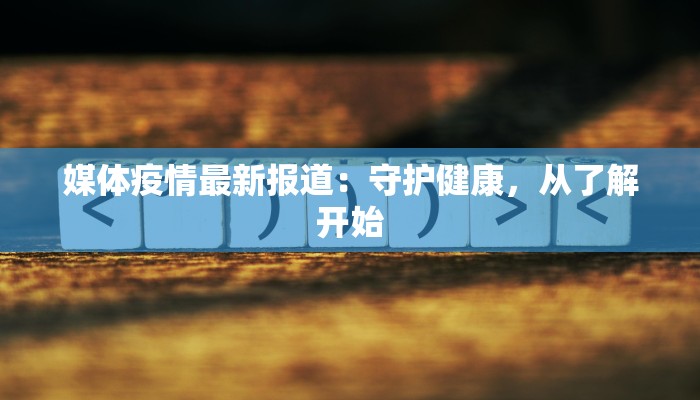 媒体疫情最新报道:守护健康,从了解开始 媒体疫情最新报道:守护健康,从了解开始