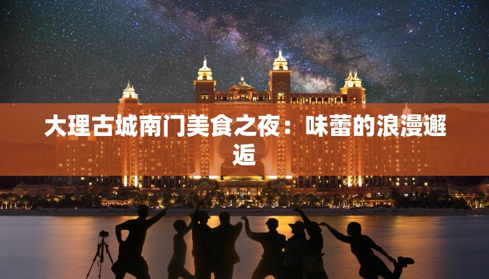 大理古城南门美食之夜：味蕾的浪漫邂逅