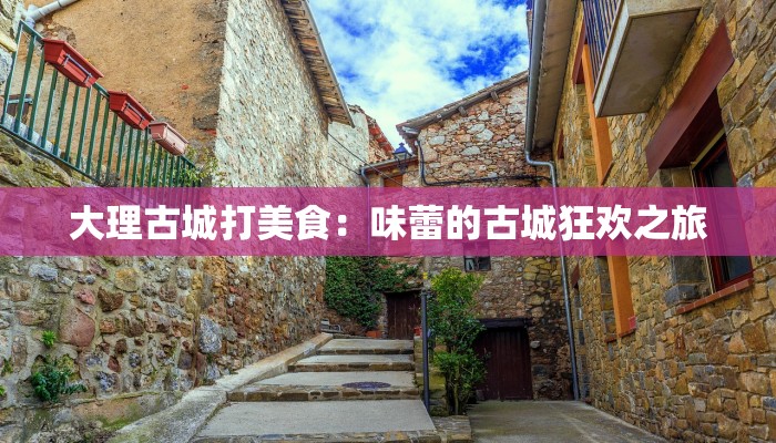 大理古城打美食：味蕾的古城狂欢之旅