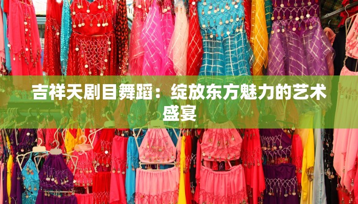 吉祥天剧目舞蹈:绽放东方魅力的艺术盛宴 吉祥天剧目舞蹈:绽放东方魅力的艺术盛宴
