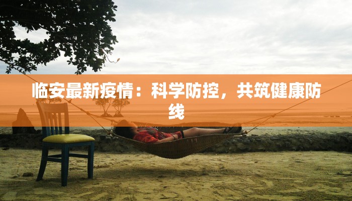 临安最新疫情:科学防控,共筑健康防线 临安最新疫情:科学防控,共筑健康防线