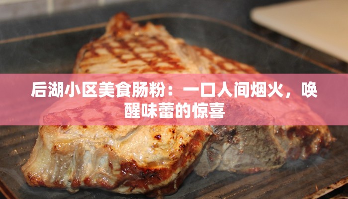 后湖小区美食肠粉:一口人间烟火,唤醒味蕾的惊喜 后湖小区美食肠粉:一口人间烟火,唤醒味蕾的惊喜