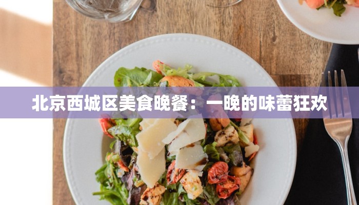 北京西城区美食晚餐:一晚的味蕾狂欢 北京西城区美食晚餐:一晚的味蕾狂欢
