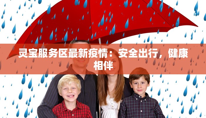 灵宝服务区最新疫情:安全出行,健康相伴 灵宝服务区最新疫情:安全出行,健康相伴