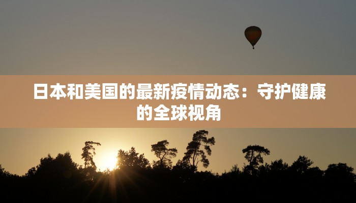 日本和美国的最新疫情动态:守护健康的全球视角 日本和美国的最新疫情动态:守护健康的全球视角