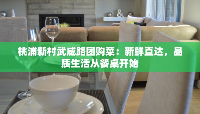 桃浦新村武威路团购菜:新鲜直达,品质生活从餐桌开始 桃浦新村武威路团购菜:新鲜直达,品质生活从餐桌开始