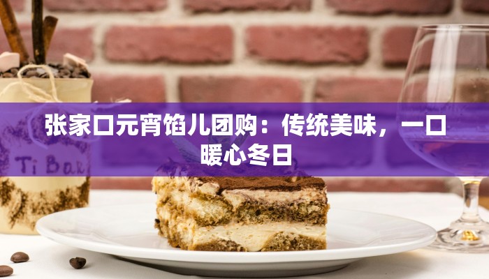 张家口元宵馅儿团购：传统美味，一口暖心冬日