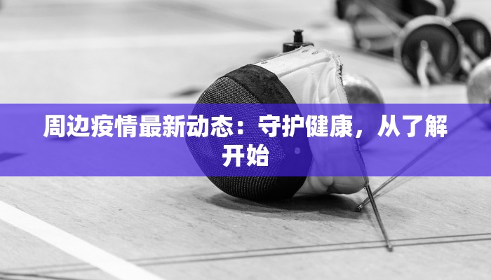 周边疫情最新动态：守护健康，从了解开始