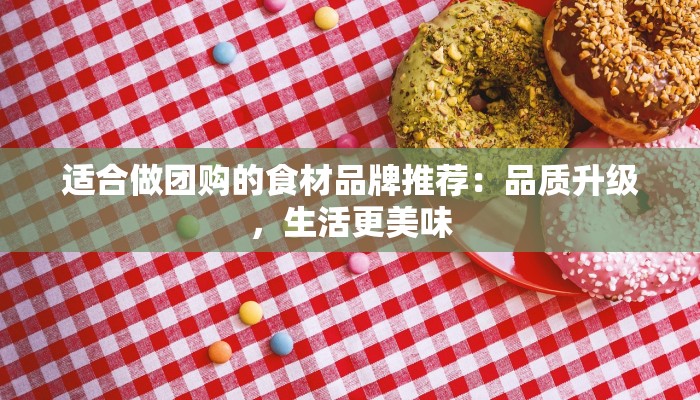适合做团购的食材品牌推荐:品质升级,生活更美味 适合做团购的食材品牌推荐:品质升级,生活更美味