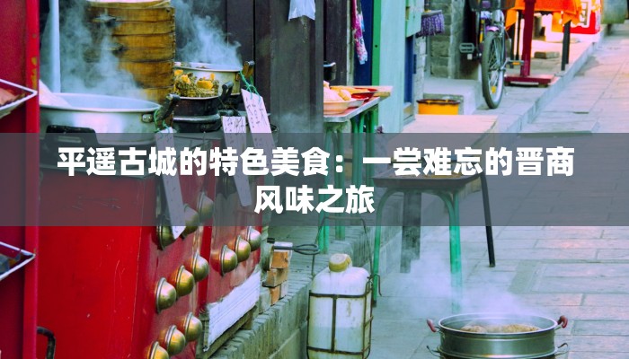平遥古城的特色美食:一尝难忘的晋商风味之旅 平遥古城的特色美食:一尝难忘的晋商风味之旅