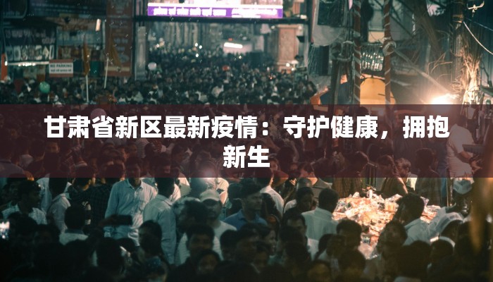 甘肃省新区最新疫情:守护健康,拥抱新生 甘肃省新区最新疫情:守护健康,拥抱新生