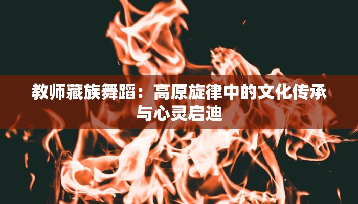 教师藏族舞蹈：高原旋律中的文化传承与心灵启迪