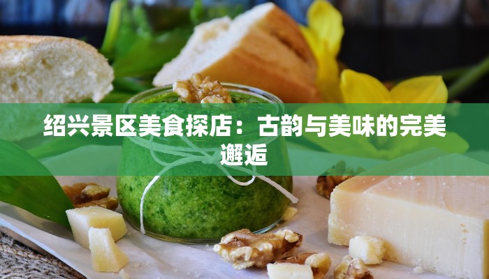 绍兴景区美食探店：古韵与美味的完美邂逅