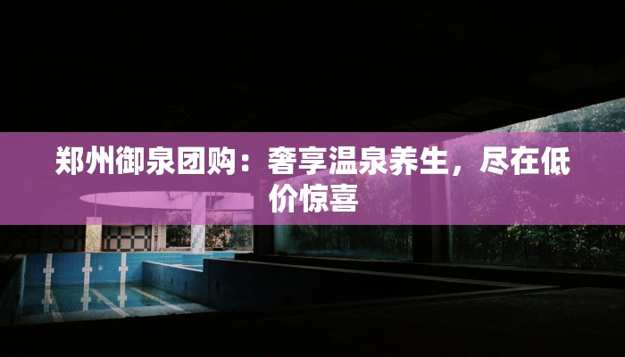 郑州御泉团购:奢享温泉养生,尽在低价惊喜 郑州御泉团购:奢享温泉养生,尽在低价惊喜