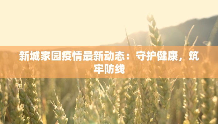 新城家园疫情最新动态:守护健康,筑牢防线 新城家园疫情最新动态:守护健康,筑牢防线