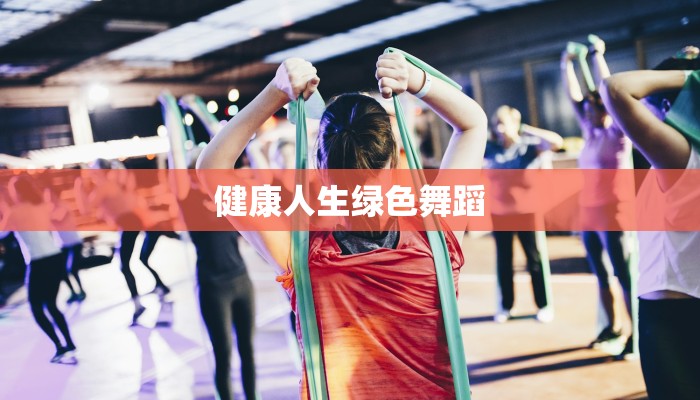 健康人生绿色舞蹈 健康人生绿色舞蹈