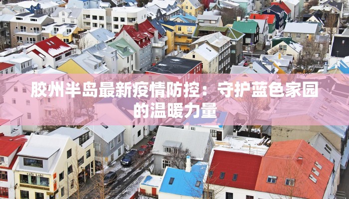 胶州半岛最新疫情防控:守护蓝色家园的温暖力量 胶州半岛最新疫情防控:守护蓝色家园的温暖力量