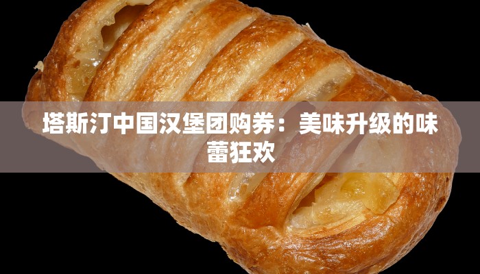 塔斯汀中国汉堡团购券:美味升级的味蕾狂欢 塔斯汀中国汉堡团购券:美味升级的味蕾狂欢