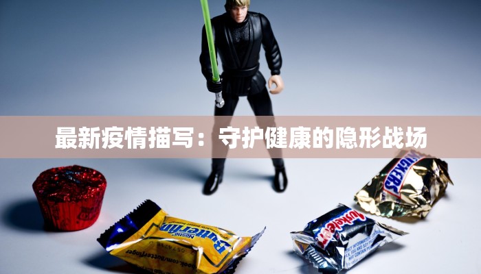 最新疫情描写:守护健康的隐形战场 最新疫情描写:守护健康的隐形战场