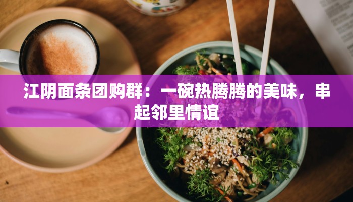 江阴面条团购群：一碗热腾腾的美味，串起邻里情谊