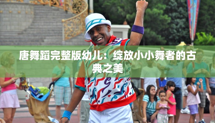 唐舞蹈完整版幼儿：绽放小小舞者的古典之美