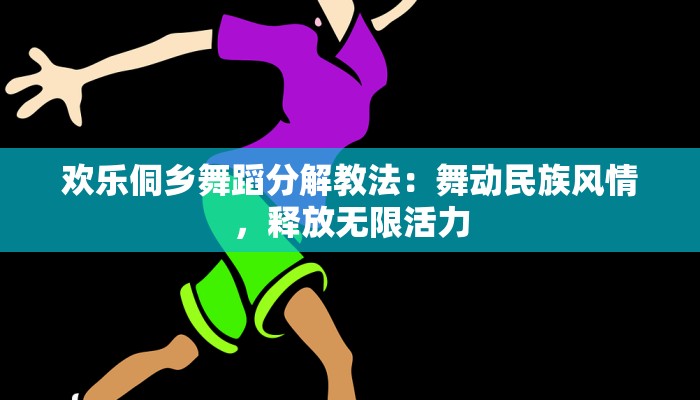 欢乐侗乡舞蹈分解教法:舞动民族风情,释放无限活力 欢乐侗乡舞蹈分解教法:舞动民族风情,释放无限活力