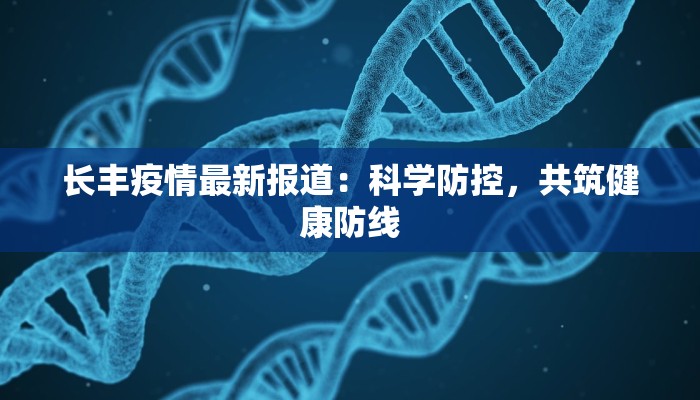 长丰疫情最新报道:科学防控,共筑健康防线 长丰疫情最新报道:科学防控,共筑健康防线