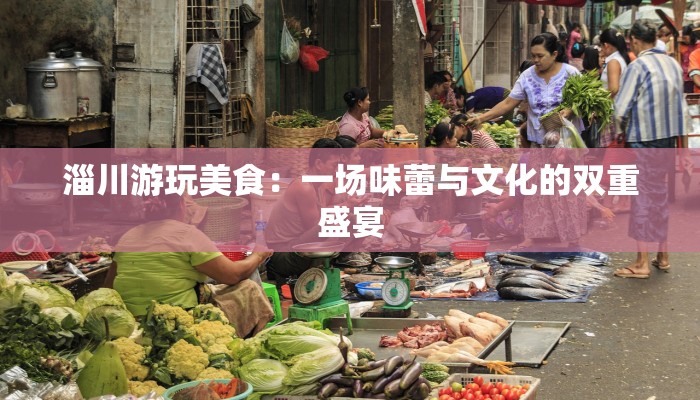 淄川游玩美食:一场味蕾与文化的双重盛宴 淄川游玩美食:一场味蕾与文化的双重盛宴