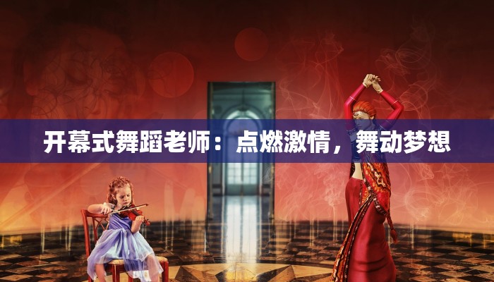 开幕式舞蹈老师:点燃激情,舞动梦想 开幕式舞蹈老师:点燃激情,舞动梦想