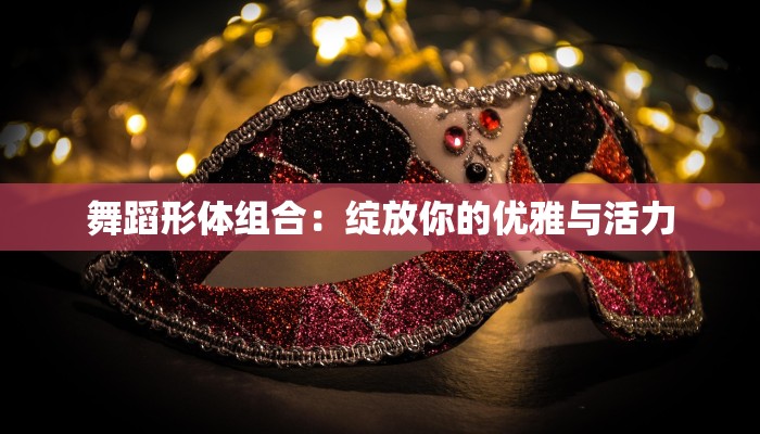 舞蹈形体组合：绽放你的优雅与活力